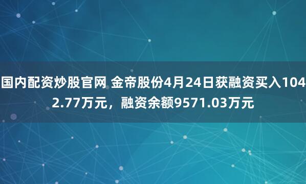 国内配资炒股官网 金帝股份4月24日获融资买入1042.77万元，融资余额9571.03万元