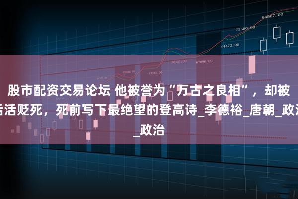股市配资交易论坛 他被誉为“万古之良相”，却被活活贬死，死前写下最绝望的登高诗_李德裕_唐朝_政治
