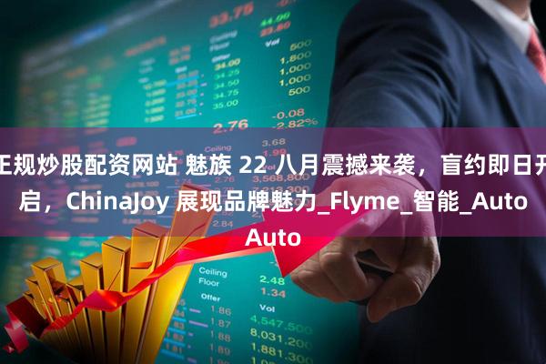 正规炒股配资网站 魅族 22 八月震撼来袭，盲约即日开启，ChinaJoy 展现品牌魅力_Flyme_智能_Auto