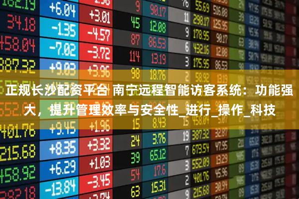 正规长沙配资平台 南宁远程智能访客系统：功能强大，提升管理效率与安全性_进行_操作_科技