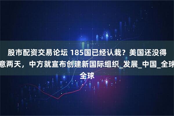 股市配资交易论坛 185国已经认栽？美国还没得意两天，中方就宣布创建新国际组织_发展_中国_全球
