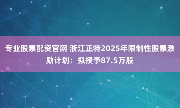 专业股票配资官网 浙江正特2025年限制性股票激励计划：拟授予87.5万股