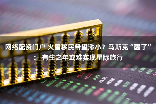 网络配资门户 火星移民希望渺小？马斯克“醒了”： 有生之年或难实现星际旅行