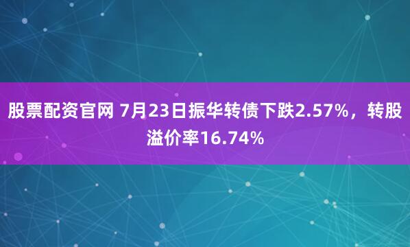 股票配资官网 7月23日振华转债下跌2.57%，转股溢价率16.74%