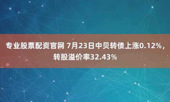 专业股票配资官网 7月23日中贝转债上涨0.12%，转股溢价率32.43%