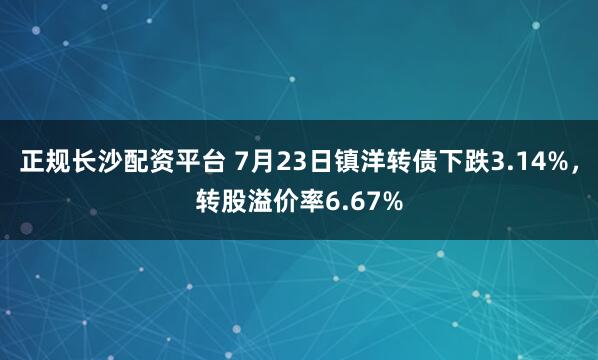 正规长沙配资平台 7月23日镇洋转债下跌3.14%，转股溢价率6.67%