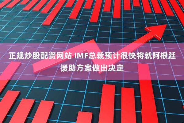 正规炒股配资网站 IMF总裁预计很快将就阿根廷援助方案做出决定